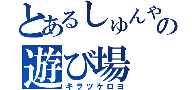 とあるしゅんやの遊び場（キヲツケロヨ）