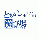 とあるしゅんやの遊び場（キヲツケロヨ）