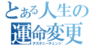 とある人生の運命変更（デステニーチェンジ）