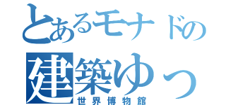 とあるモナドの建築ゆっくり（世界博物館）