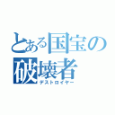 とある国宝の破壊者（デストロイヤー）