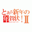 とある新年の年賀状！Ⅱ（はっぴーにゅーいやー）