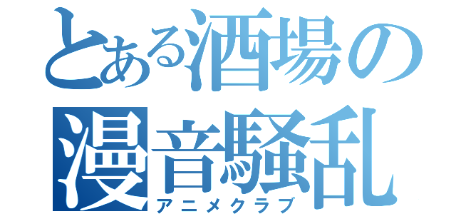 とある酒場の漫音騒乱（アニメクラブ）