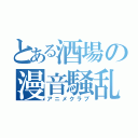 とある酒場の漫音騒乱（アニメクラブ）