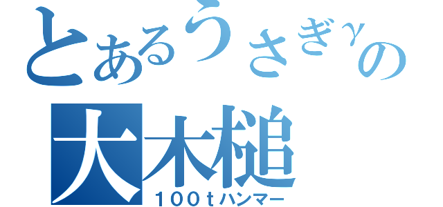 とあるうさぎγの大木槌（１００ｔハンマー）