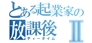 とある起業家の放課後Ⅱ（ティータイム）