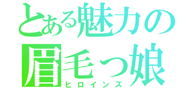 とある魅力の眉毛っ娘（ヒロインズ）