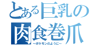 とある巨乳の肉食巻爪（～ポケモンのように～）