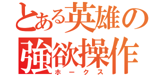 とある英雄の強欲操作（ホークス）