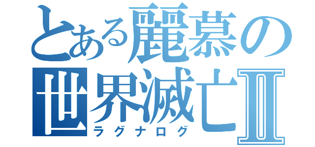 とある麗慕の世界滅亡Ⅱ（ラグナログ）