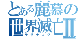 とある麗慕の世界滅亡Ⅱ（ラグナログ）