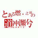 とある燃烧之羽の道冲渊兮（ＧＡＮＴＺ）