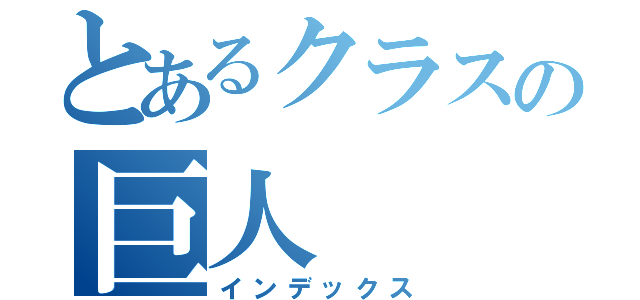 とあるクラスの巨人（インデックス）