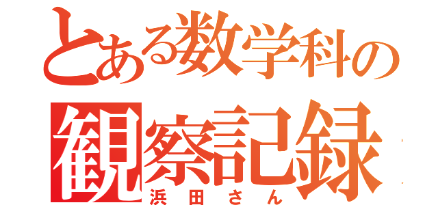 とある数学科の観察記録（浜田さん）