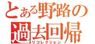 とある野路の過去回帰（リコレクション）