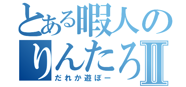 とある暇人のりんたろーⅡ（だれか遊ぼー）