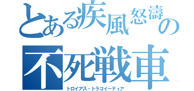 とある疾風怒濤の不死戦車（トロイアス・トラゴイーディア）