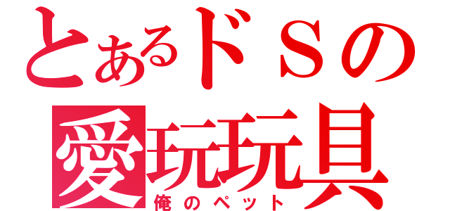 とあるドＳの愛玩玩具（俺のペット）