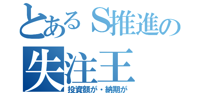 とあるＳ推進の失注王（投資額が・納期が）