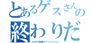 とあるゲスさんの終わりだだ（このゲス野郎うううううううう）