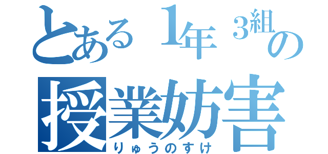 とある１年３組の授業妨害者（りゅうのすけ）