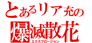 とあるリア充の爆滅散花（エクスプロージョン）