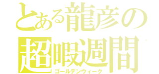 とある龍彦の超暇週間（ゴールデンウィーク）