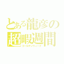 とある龍彦の超暇週間（ゴールデンウィーク）