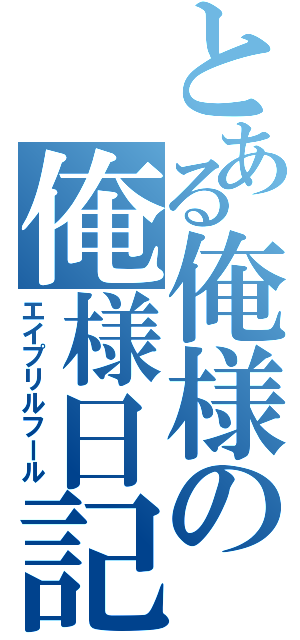 とある俺様の俺様日記（エイプリルフール）