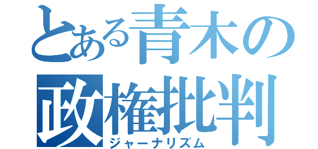 とある青木の政権批判（ジャーナリズム）