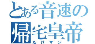 とある音速の帰宅皇帝（たけマン）