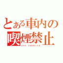 とある車内の喫煙禁止（ｎｏｎ ｓｍｏｋｉｎｇ）