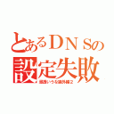 とあるＤＮＳの設定失敗（浸透いうな論外編２）