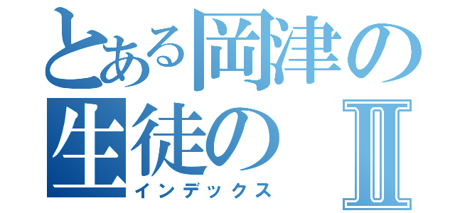 とある岡津の生徒のⅡ（インデックス）