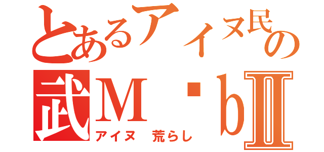 とあるアイヌ民 チンフェの武Ｍöｂｉｕｓ チンフェⅡ（アイヌ 荒らし）