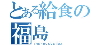 とある給食の福島（ＴＨＥ・ＨＵＫＵＳＩＭＡ）