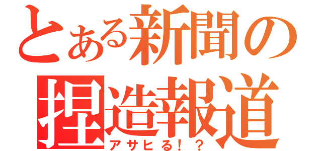 とある新聞の捏造報道（アサヒる！？）