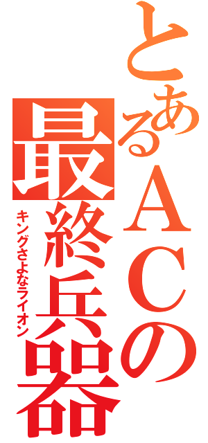 とあるＡＣの最終兵器（キングさよなライオン）