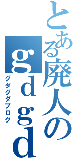 とある廃人のｇｄｇｄブログ（グダグダブログ）