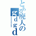 とある廃人のｇｄｇｄブログ（グダグダブログ）