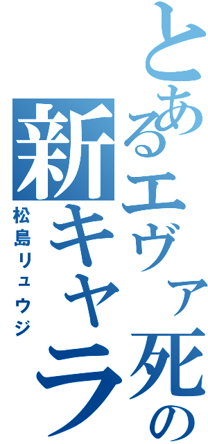 とあるエヴァ死の新キャラ（松島リュウジ）