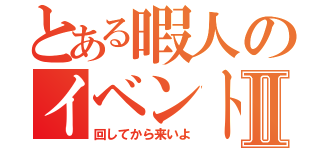 とある暇人のイベントⅡ（回してから来いよ）