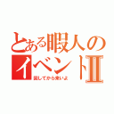 とある暇人のイベントⅡ（回してから来いよ）