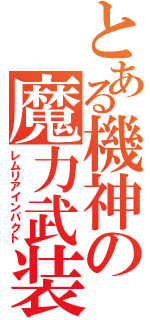 とある機神の魔力武装（レムリアインパクト）