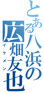 とある八浜の広畑友也（イケメン）