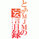 とあるＭＪＭの妄言目録（インデックス）