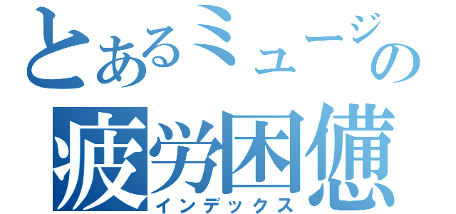 とあるミュージシャンの疲労困憊（インデックス）