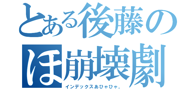 とある後藤のほ崩壊劇（インデックスあひゃひゃ。）