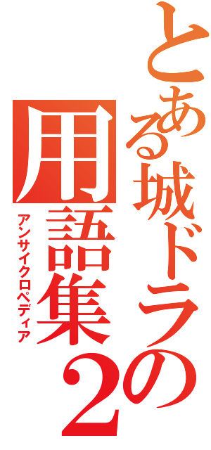 とある城ドラの用語集２（アンサイクロペディア）