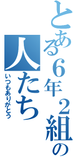 とある６年２組の人たち（いつもありがとう）